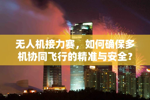 无人机接力赛，如何确保多机协同飞行的精准与安全？