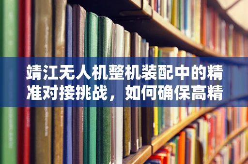 靖江无人机整机装配中的精准对接挑战，如何确保高精度组装？