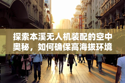 探索本溪无人机装配的空中奥秘，如何确保高海拔环境下的稳定飞行？