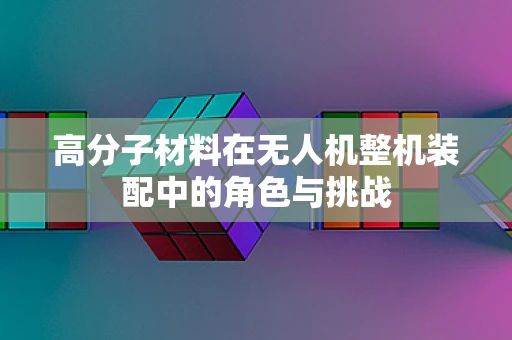 高分子材料在无人机整机装配中的角色与挑战