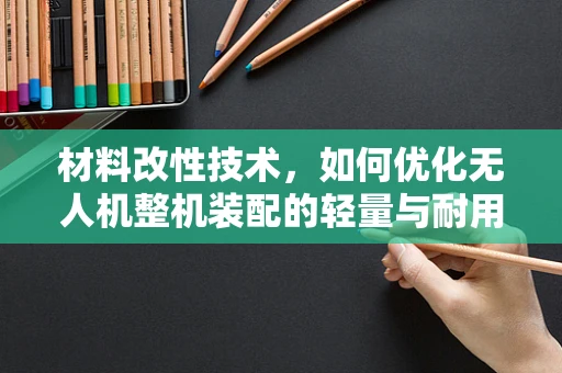 材料改性技术，如何优化无人机整机装配的轻量与耐用性？
