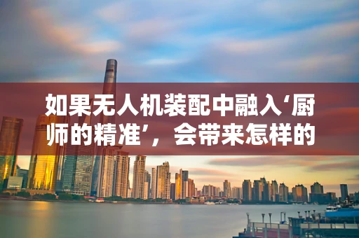 如果无人机装配中融入‘厨师的精准’，会带来怎样的创新？