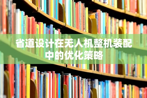 省道设计在无人机整机装配中的优化策略