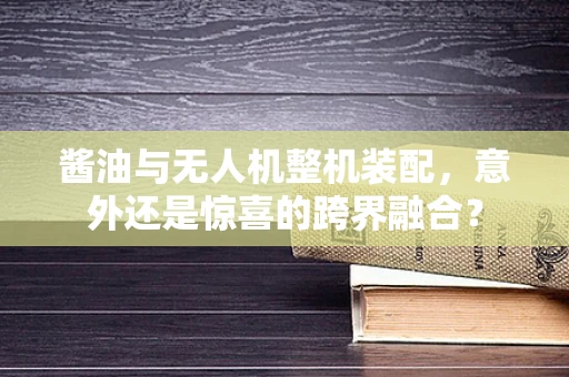 酱油与无人机整机装配，意外还是惊喜的跨界融合？