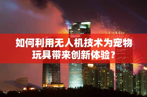 如何利用无人机技术为宠物玩具带来创新体验？