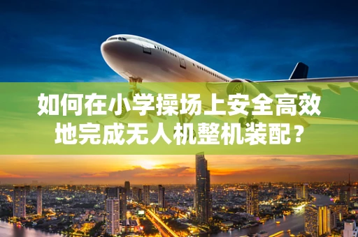 如何在小学操场上安全高效地完成无人机整机装配？