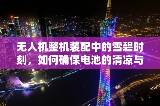 无人机整机装配中的雪碧时刻，如何确保电池的清凉与安全？