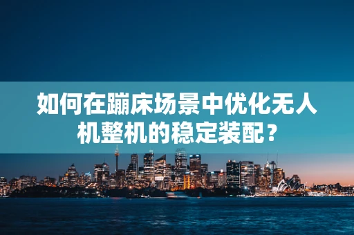 如何在蹦床场景中优化无人机整机的稳定装配？