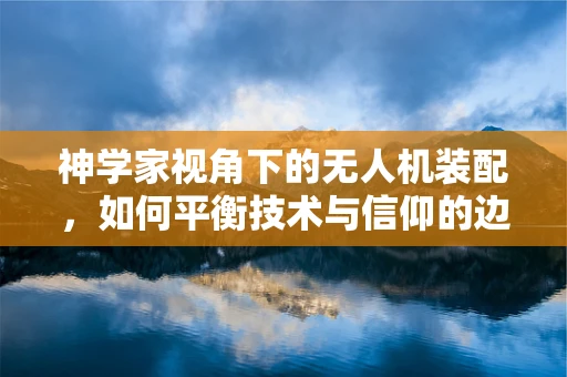 神学家视角下的无人机装配，如何平衡技术与信仰的边界？