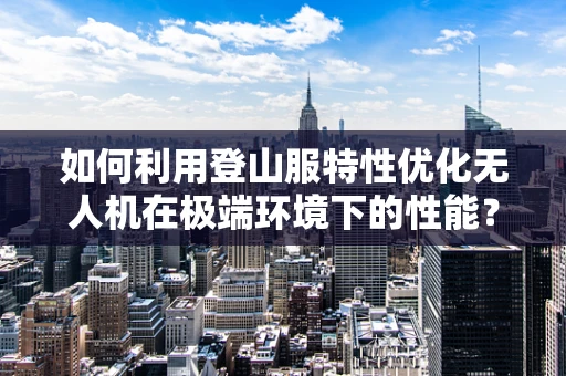 如何利用登山服特性优化无人机在极端环境下的性能？