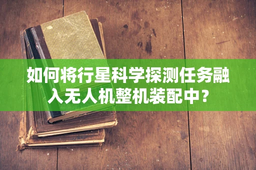如何将行星科学探测任务融入无人机整机装配中？