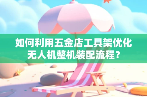 如何利用五金店工具架优化无人机整机装配流程？