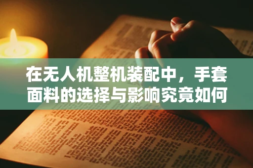 在无人机整机装配中，手套面料的选择与影响究竟如何？