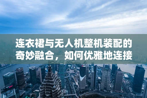 连衣裙与无人机整机装配的奇妙融合，如何优雅地连接？