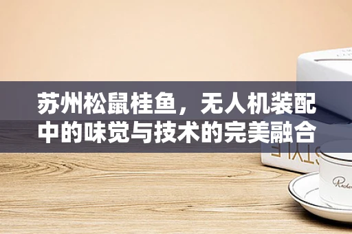 苏州松鼠桂鱼，无人机装配中的味觉与技术的完美融合