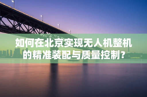 如何在北京实现无人机整机的精准装配与质量控制？