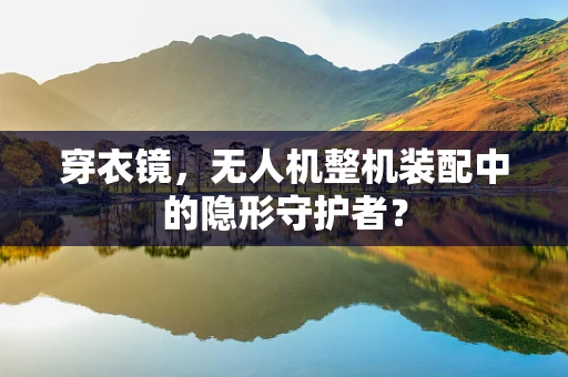 穿衣镜，无人机整机装配中的隐形守护者？