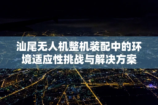 汕尾无人机整机装配中的环境适应性挑战与解决方案
