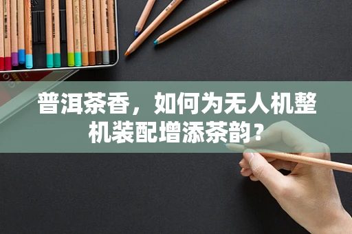 普洱茶香，如何为无人机整机装配增添茶韵？