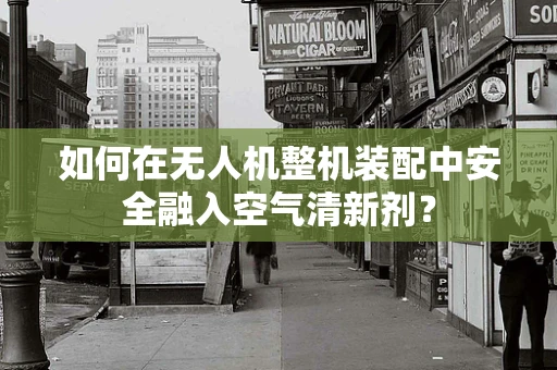 如何在无人机整机装配中安全融入空气清新剂？