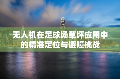 无人机在足球场草坪应用中的精准定位与避障挑战