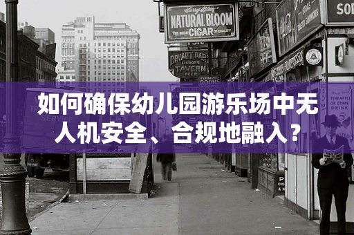 如何确保幼儿园游乐场中无人机安全、合规地融入？