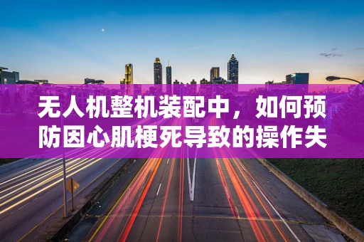 无人机整机装配中，如何预防因心肌梗死导致的操作失误？