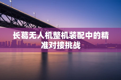 长葛无人机整机装配中的精准对接挑战