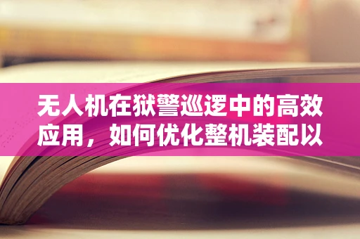 无人机在狱警巡逻中的高效应用，如何优化整机装配以提升安全与效率？