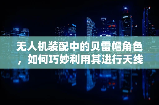 无人机装配中的贝雷帽角色，如何巧妙利用其进行天线保护？