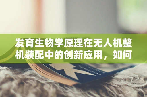 发育生物学原理在无人机整机装配中的创新应用，如何优化飞行性能？