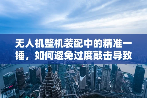 无人机整机装配中的精准一锤，如何避免过度敲击导致的损伤？