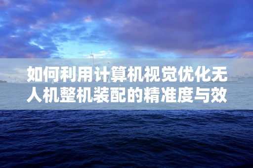 如何利用计算机视觉优化无人机整机装配的精准度与效率？