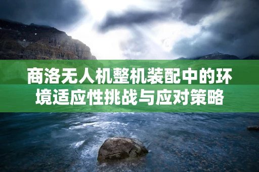 商洛无人机整机装配中的环境适应性挑战与应对策略