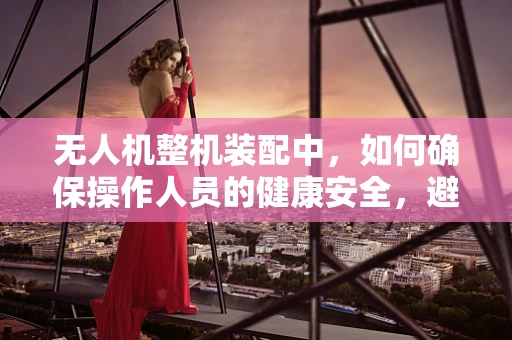 无人机整机装配中，如何确保操作人员的健康安全，避免肾盂肾炎的潜在风险？
