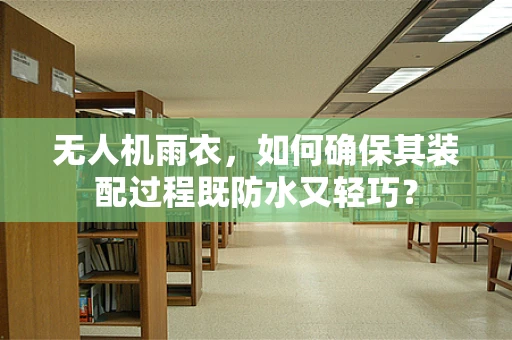 无人机雨衣，如何确保其装配过程既防水又轻巧？