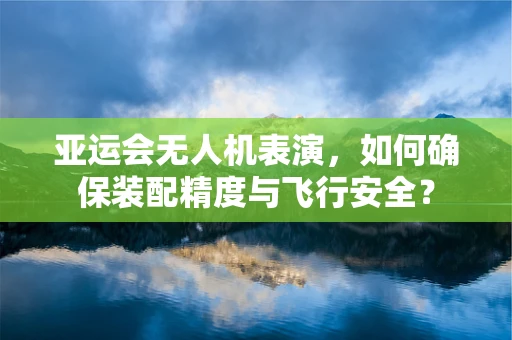 亚运会无人机表演，如何确保装配精度与飞行安全？