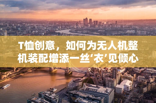 T恤创意，如何为无人机整机装配增添一丝‘衣’见倾心？