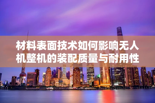 材料表面技术如何影响无人机整机的装配质量与耐用性？
