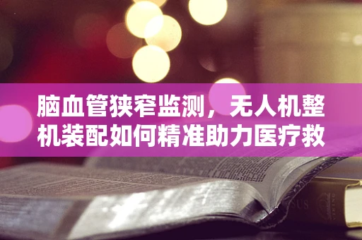 脑血管狭窄监测，无人机整机装配如何精准助力医疗救援？