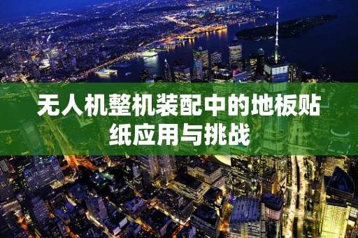 无人机整机装配中的地板贴纸应用与挑战