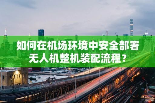 如何在机场环境中安全部署无人机整机装配流程？