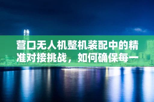 营口无人机整机装配中的精准对接挑战，如何确保每一个部件的天衣无缝？