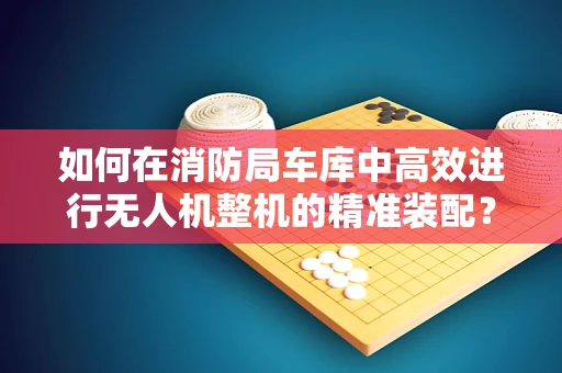 如何在消防局车库中高效进行无人机整机的精准装配？
