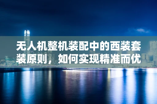 无人机整机装配中的西装套装原则，如何实现精准而优雅的组装？