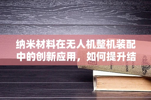 纳米材料在无人机整机装配中的创新应用，如何提升结构强度与轻量化？