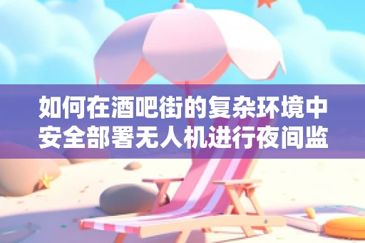 如何在酒吧街的复杂环境中安全部署无人机进行夜间监控？