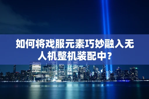 如何将戏服元素巧妙融入无人机整机装配中？