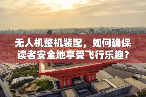 无人机整机装配，如何确保读者安全地享受飞行乐趣？
