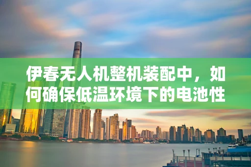 伊春无人机整机装配中，如何确保低温环境下的电池性能与安全？
